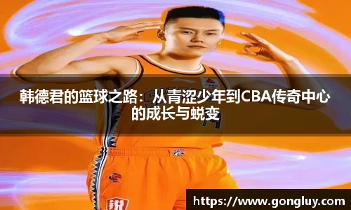 韩德君的篮球之路：从青涩少年到CBA传奇中心的成长与蜕变
