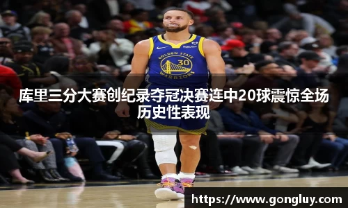 库里三分大赛创纪录夺冠决赛连中20球震惊全场历史性表现