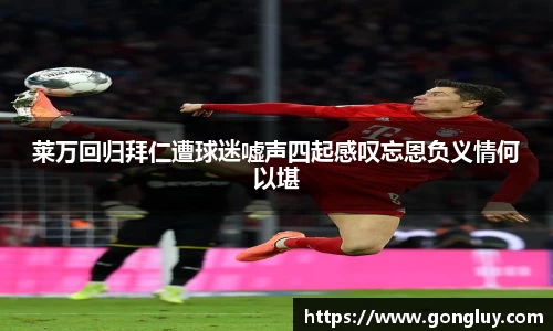 莱万回归拜仁遭球迷嘘声四起感叹忘恩负义情何以堪