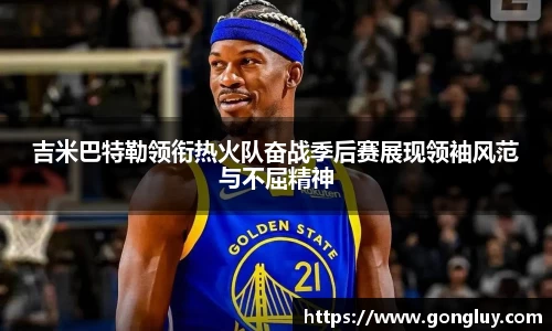 吉米巴特勒领衔热火队奋战季后赛展现领袖风范与不屈精神