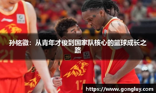 孙铭徽：从青年才俊到国家队核心的篮球成长之路