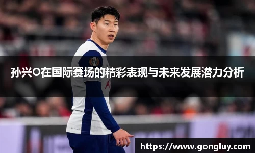 孙兴O在国际赛场的精彩表现与未来发展潜力分析
